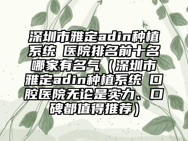 深圳市雅定adin种植系统 医院排名前十名哪家有名气（深圳市雅定adin种植系统 口腔医院无论是实力、口碑都值得推荐）