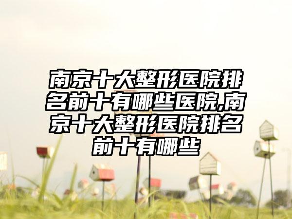 南京十大整形医院排名前十有哪些医院,南京十大整形医院排名前十有哪些