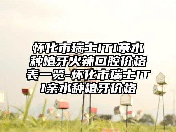 怀化市瑞士ITI亲水种植牙火辣口腔价格表一览-怀化市瑞士ITI亲水种植牙价格