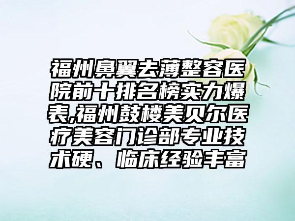 福州鼻翼去薄整容医院前十排名榜实力爆表,福州鼓楼美贝尔医疗美容门诊部正规技术硬、临床经验多