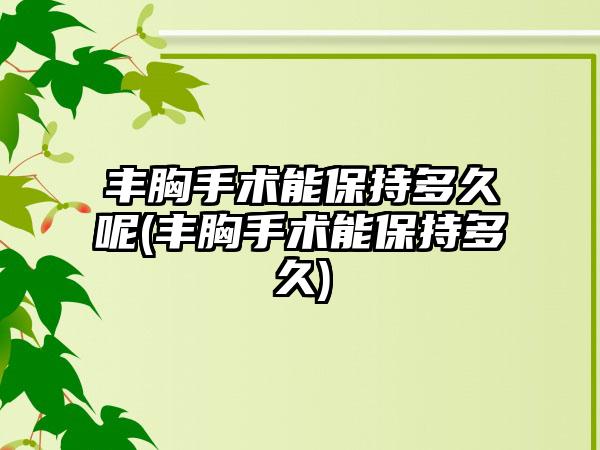 丰胸手术能保持多久呢(丰胸手术能保持多久)