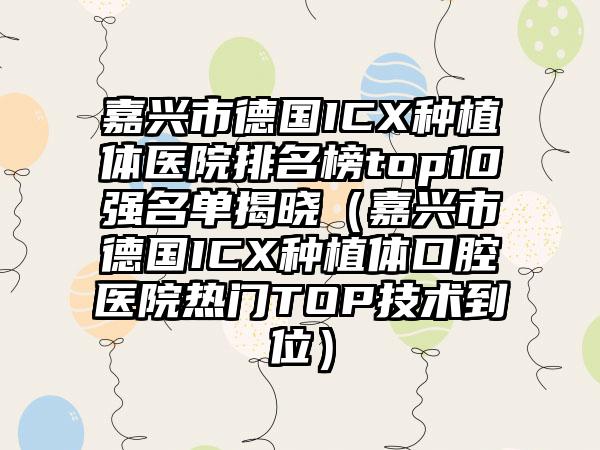 嘉兴市德国ICX种植体医院排名榜top10强名单揭晓（嘉兴市德国ICX种植体口腔医院热门TOP技术到位）