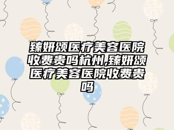 臻妍颂医疗美容医院收费贵吗杭州,臻妍颂医疗美容医院收费贵吗