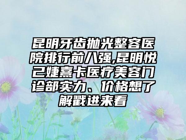 昆明牙齿抛光整容医院排行前八强,昆明悦己婕熹卡医疗美容门诊部实力、价格想了解戳进来看