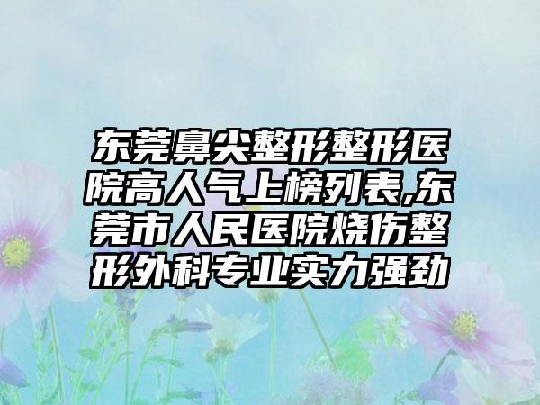 东莞鼻尖整形整形医院高人气上榜列表,东莞市人民医院烧伤整形外科正规实力强劲