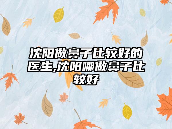 沈阳做鼻子比较好的医生,沈阳哪做鼻子比较好