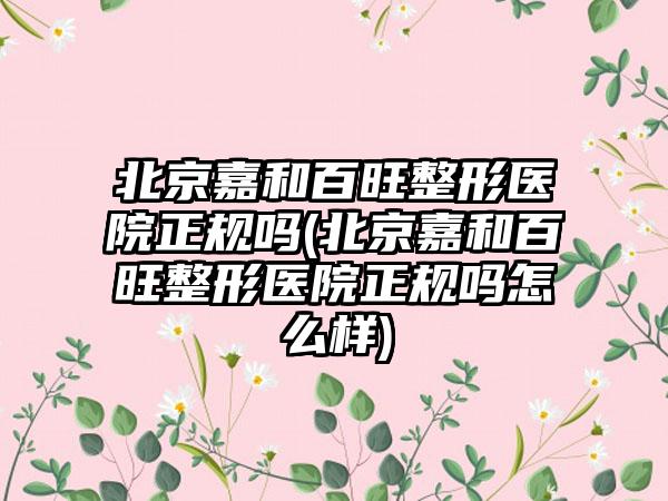 北京嘉和百旺整形医院正规吗(北京嘉和百旺整形医院正规吗怎么样)