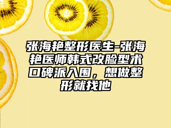 张海艳整形医生-张海艳医师韩式改脸型术口碑派入围，想做整形就找他