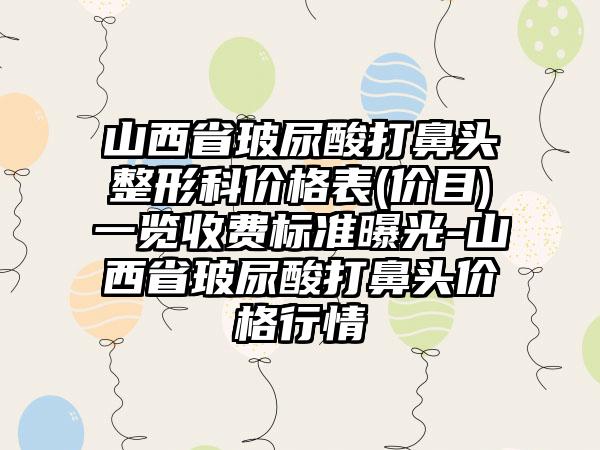 山西省玻尿酸打鼻头整形科价格表(价目)一览收费标准曝光-山西省玻尿酸打鼻头价格行情