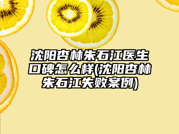 沈阳杏林朱石江医生口碑怎么样(沈阳杏林朱石江失败实例)