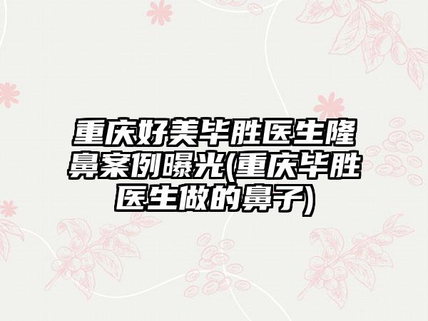 重庆好美毕胜医生隆鼻实例曝光(重庆毕胜医生做的鼻子)