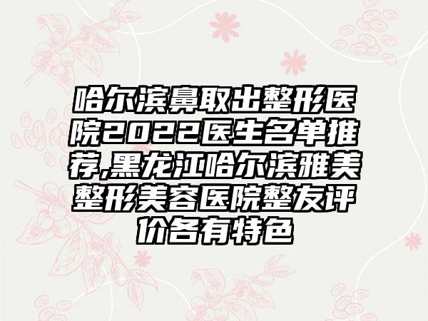 哈尔滨鼻取出整形医院2022医生名单推荐,黑龙江哈尔滨雅美整形美容医院整友评价各有特色