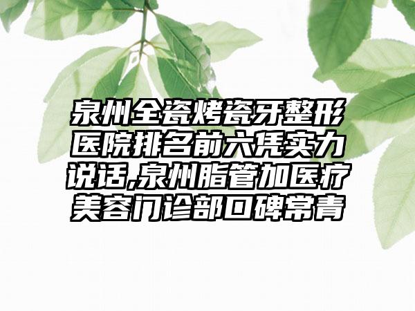 泉州全瓷烤瓷牙整形医院排名前六凭实力说话,泉州脂管加医疗美容门诊部口碑常青