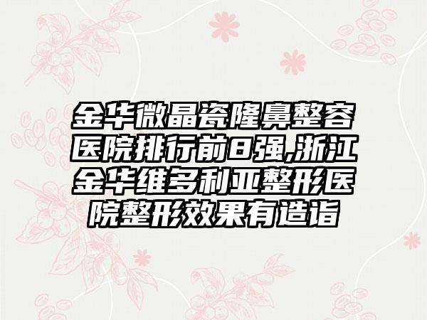 金华微晶瓷隆鼻整容医院排行前8强,浙江金华维多利亚整形医院整形成果有造诣