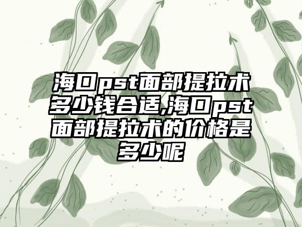 海口pst面部提拉术多少钱合适,海口pst面部提拉术的价格是多少呢