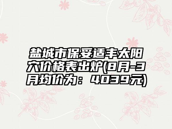 盐城市保妥适丰太阳穴价格表出炉(8月-3月均价为：4039元)