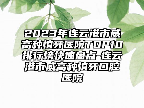 2023年连云港市威高种植牙医院TOP10排行榜快速盘点-连云港市威高种植牙口腔医院