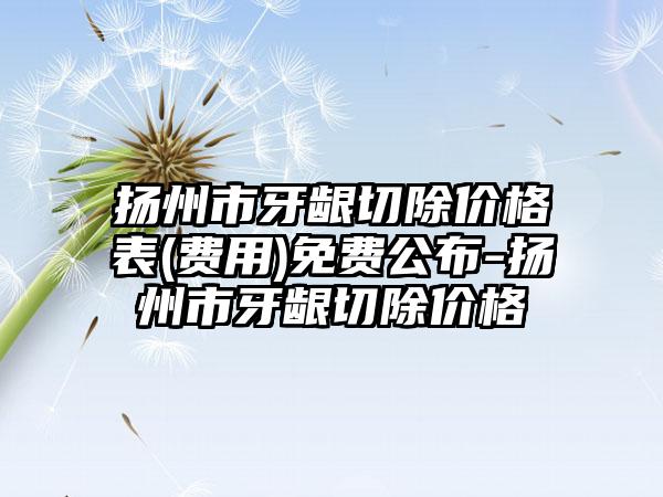 扬州市牙龈切除价格表(费用)免费公布-扬州市牙龈切除价格