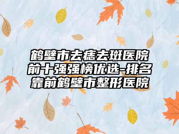 鹤壁市去痣去斑医院前十强强榜优选-排名靠前鹤壁市整形医院