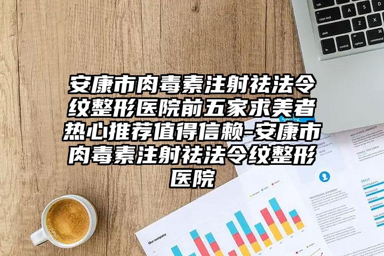 安康市肉毒素注射祛法令纹整形医院前五家求美者热心推荐值得信赖-安康市肉毒素注射祛法令纹整形医院