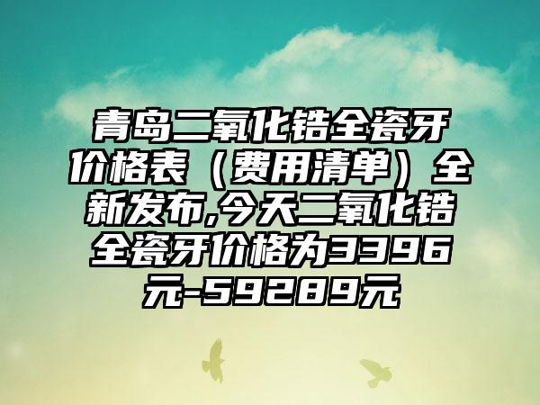 青岛二氧化锆全瓷牙价格表（费用清单）全新发布,今天二氧化锆全瓷牙价格为3396元-59289元