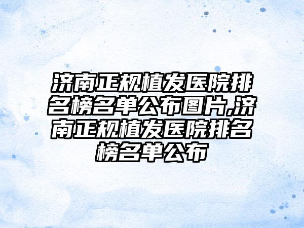 济南正规植发医院排名榜名单公布图片,济南正规植发医院排名榜名单公布