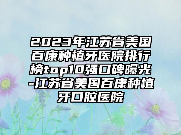 2023年江苏省美国百康种植牙医院排行榜top10强口碑曝光-江苏省美国百康种植牙口腔医院