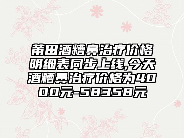 莆田酒糟鼻治疗价格明细表同步上线,今天酒糟鼻治疗价格为4000元-58358元