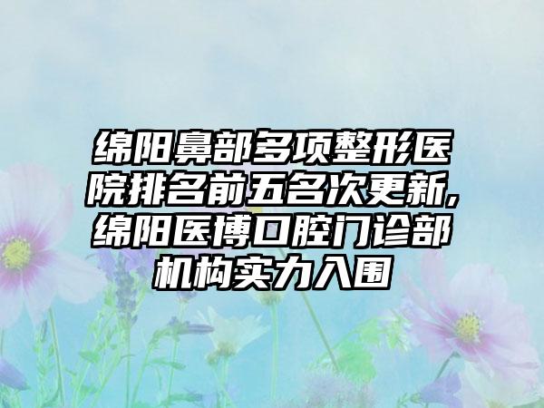 绵阳鼻部多项整形医院排名前五名次更新,绵阳医博口腔门诊部机构实力入围