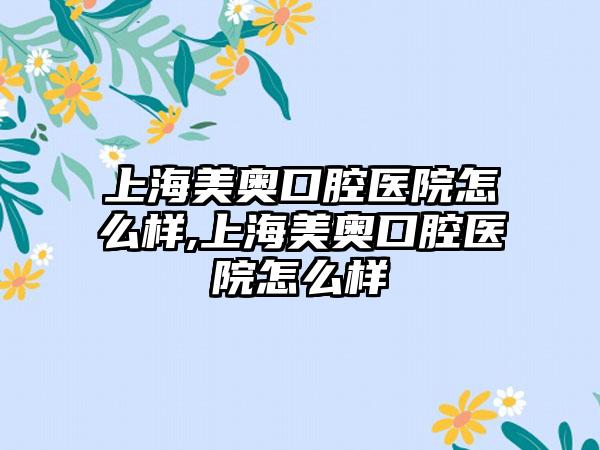 上海美奥口腔医院怎么样,上海美奥口腔医院怎么样