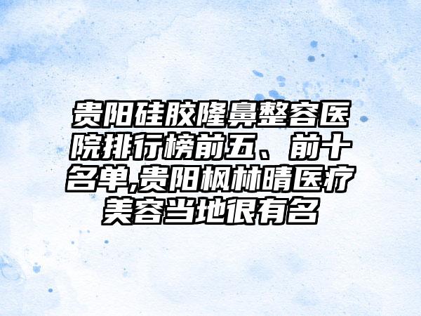 贵阳硅胶隆鼻整容医院排行榜前五、前十名单,贵阳枫林晴医疗美容当地很有名