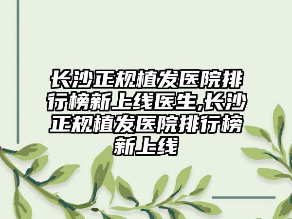 长沙正规植发医院排行榜新上线医生,长沙正规植发医院排行榜新上线