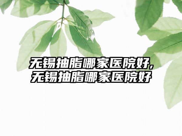 无锡抽脂哪家医院好,无锡抽脂哪家医院好