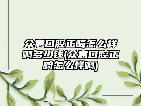 众意口腔正畸怎么样啊多少钱(众意口腔正畸怎么样啊)