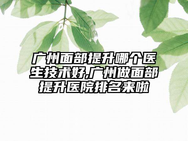 广州面部提升哪个医生技术好,广州做面部提升医院排名来啦