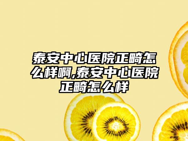 泰安中心医院正畸怎么样啊,泰安中心医院正畸怎么样