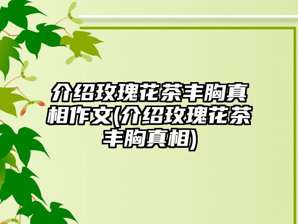 介绍玫瑰花茶丰胸真相作文(介绍玫瑰花茶丰胸真相)