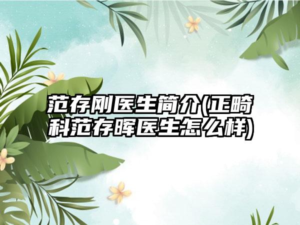 范存刚医生简介(正畸科范存晖医生怎么样)