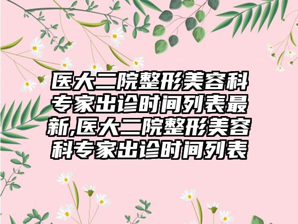 医大二院整形美容科骨干医生出诊时间列表非常新,医大二院整形美容科骨干医生出诊时间列表