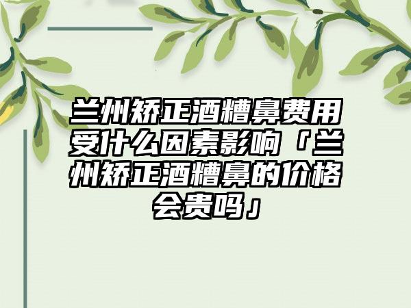 兰州矫正酒糟鼻费用受什么因素影响「兰州矫正酒糟鼻的价格会贵吗」