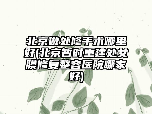 北京做处修手术哪里好(北京暂时重建处女膜修复整容医院哪家好)