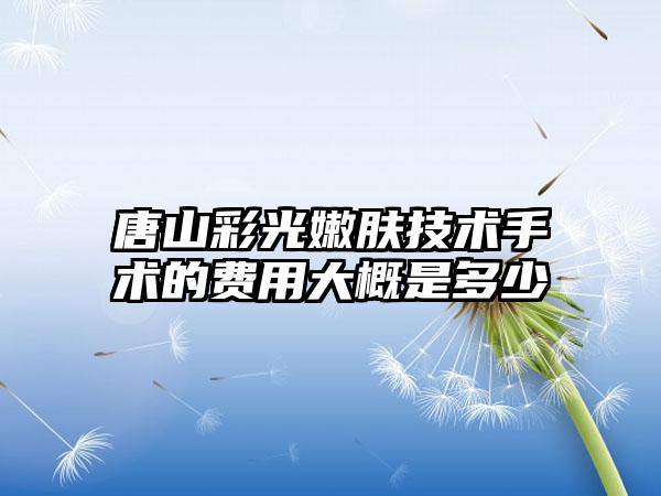 唐山彩光嫩肤技术手术的费用大概是多少