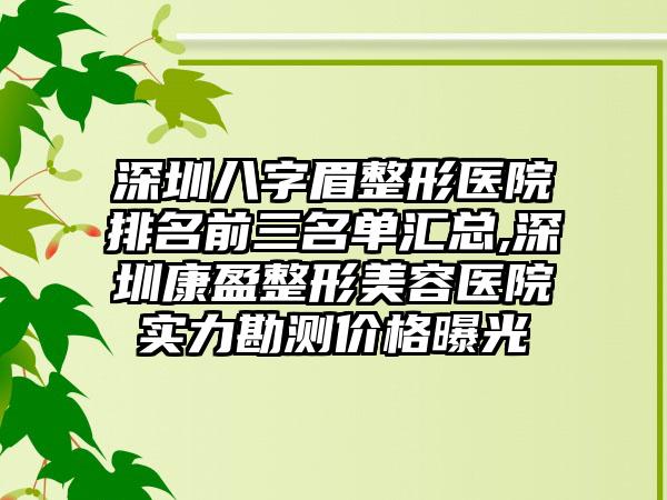 深圳八字眉整形医院排名前三名单汇总,深圳康盈整形美容医院实力勘测价格曝光