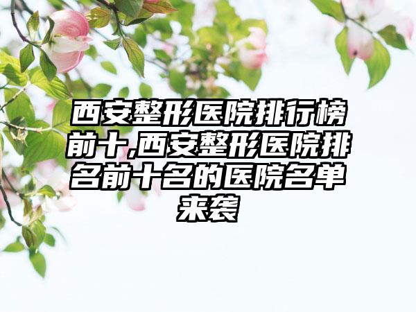 西安整形医院排行榜前十,西安整形医院排名前十名的医院名单来袭