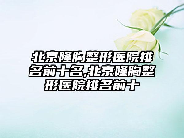 北京隆胸整形医院排名前十名,北京隆胸整形医院排名前十