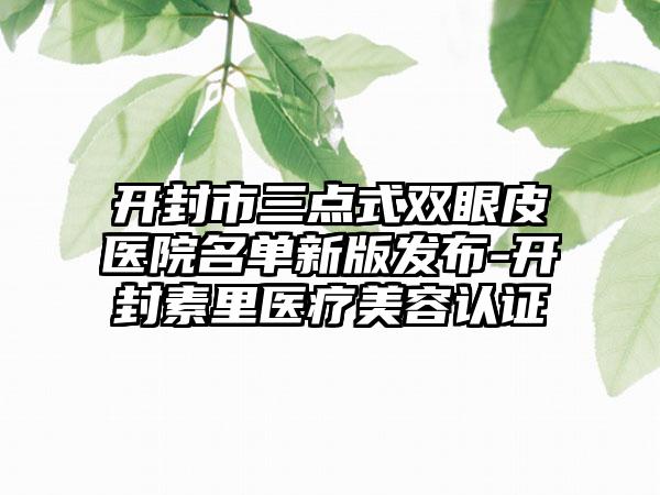 开封市三点式双眼皮医院名单新版发布-开封素里医疗美容认证