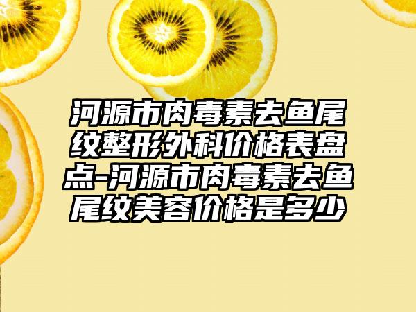 河源市肉毒素去鱼尾纹整形外科价格表盘点-河源市肉毒素去鱼尾纹美容价格是多少