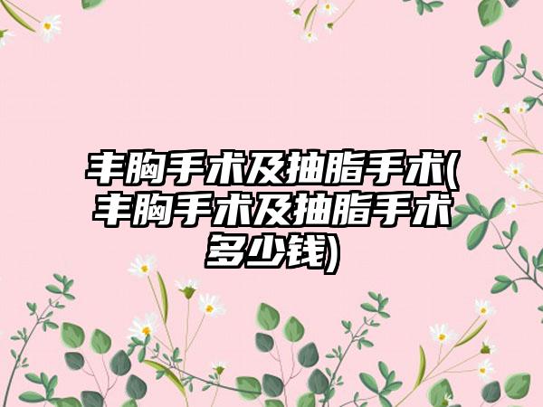 丰胸手术及抽脂手术(丰胸手术及抽脂手术多少钱)