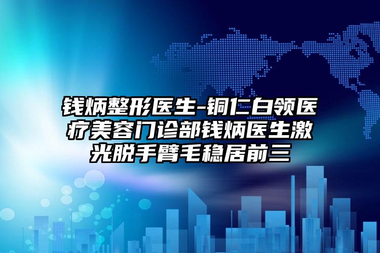 钱炳整形医生-铜仁白领医疗美容门诊部钱炳医生激光脱手臂毛稳居前三