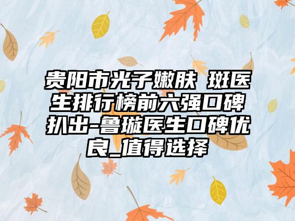 贵阳市光子嫩肤袪斑医生排行榜前六强口碑扒出-鲁璇医生口碑优良_值得选择